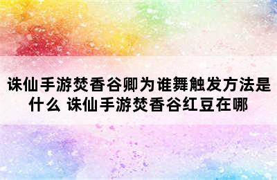 诛仙手游焚香谷卿为谁舞触发方法是什么 诛仙手游焚香谷红豆在哪